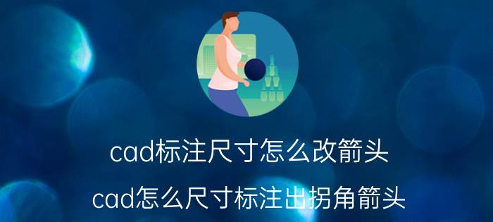 cad标注尺寸怎么改箭头 cad怎么尺寸标注出拐角箭头？